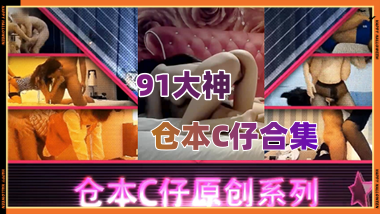 91大神仓本C仔合集