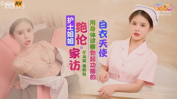 星空传媒 XK-8173 护士姐姐绝伦家访用身体诊查勃起功能的白衣天使-懂悦悦