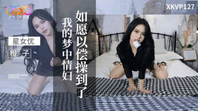 【星空传媒】XKVP-127 如愿以偿操到了我的梦中情妇