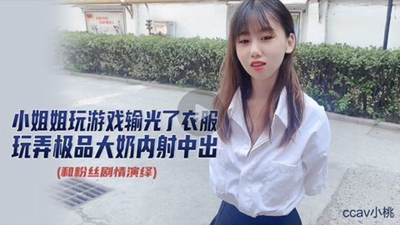 CCAV原创UP主『小桃』玩游戏输光了衣服 被玩弄极品大奶子内射中出-自导自演大战粉丝